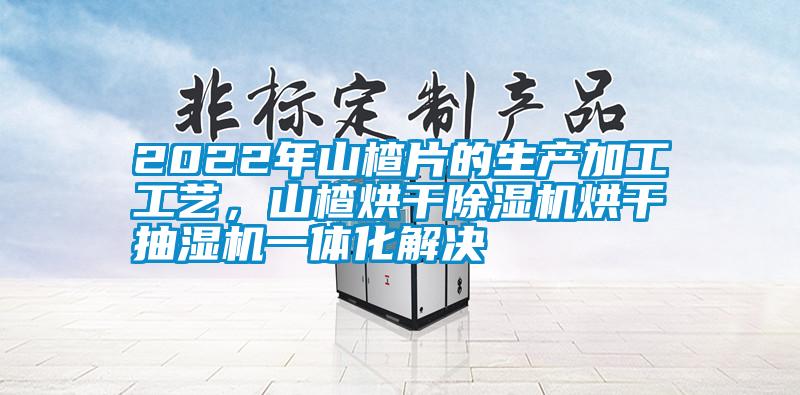 2022年山楂片的生產加工工藝，山楂烘干除濕機烘干抽濕機一體化解決