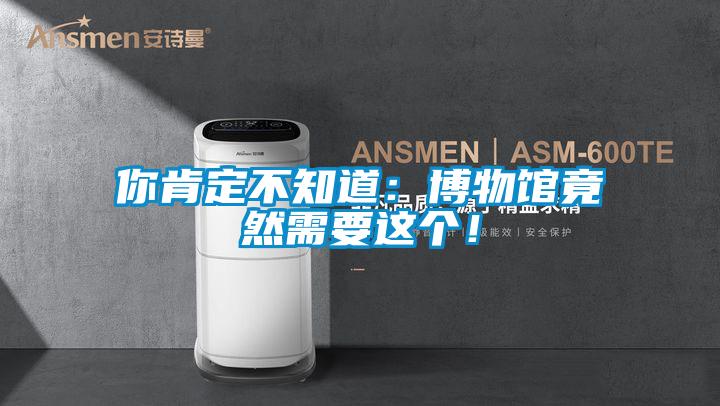 你肯定不知道：博物館竟然需要這個！