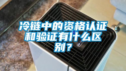 冷鏈中的資格認(rèn)證和驗(yàn)證有什么區(qū)別？
