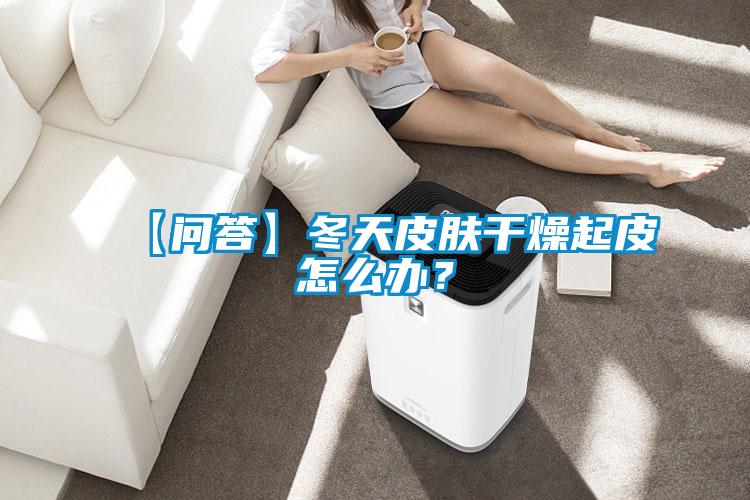 【問答】冬天皮膚干燥起皮怎么辦？