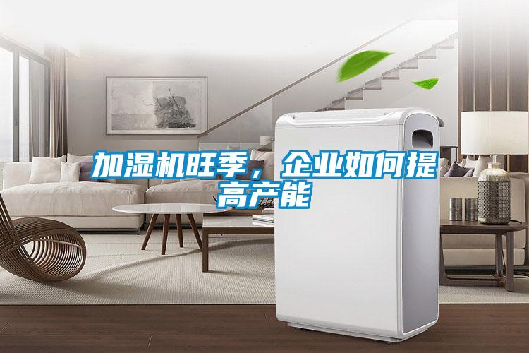 加濕機旺季，企業(yè)如何提高產(chǎn)能