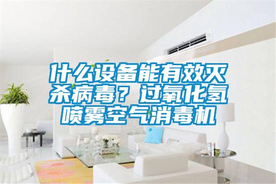 什么設(shè)備能有效滅殺病毒？過氧化氫噴霧空氣消毒機(jī)