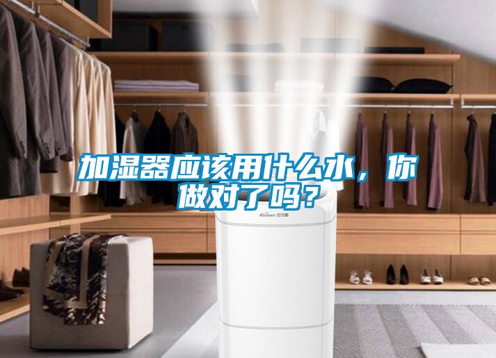 加濕器應該用什么水，你做對了嗎？