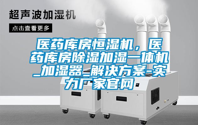 醫(yī)藥庫房恒濕機(jī)，醫(yī)藥庫房除濕加濕一體機(jī)_加濕器_解決方案-實(shí)力廠家官網(wǎng)