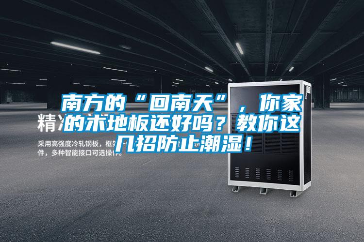 南方的“回南天”，你家的木地板還好嗎？教你這幾招防止潮濕！