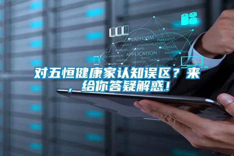 對(duì)五恒健康家認(rèn)知誤區(qū)？來(lái)，給你答疑解惑！