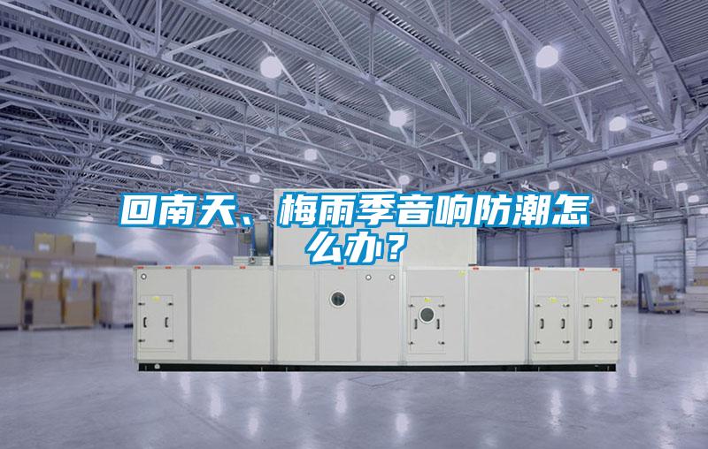 回南天、梅雨季音響防潮怎么辦？