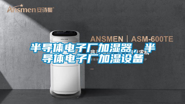 半導(dǎo)體電子廠加濕器，半導(dǎo)體電子廠加濕設(shè)備