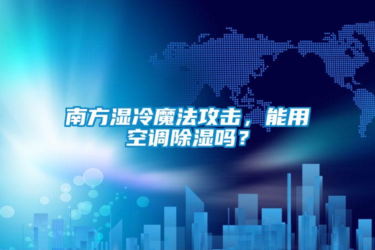 南方濕冷魔法攻擊，能用空調(diào)除濕嗎？