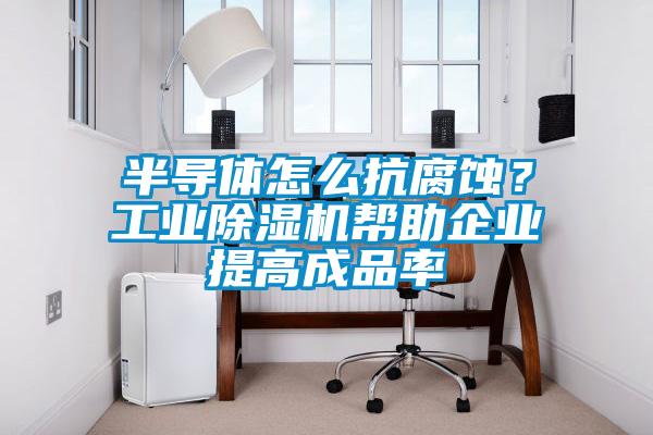 半導(dǎo)體怎么抗腐蝕？工業(yè)除濕機(jī)幫助企業(yè)提高成品率