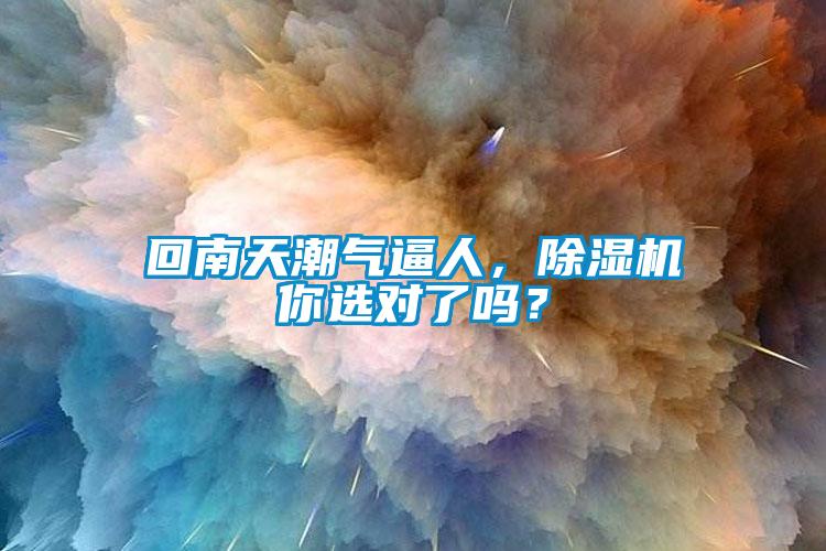 回南天潮氣逼人，除濕機(jī)你選對(duì)了嗎？