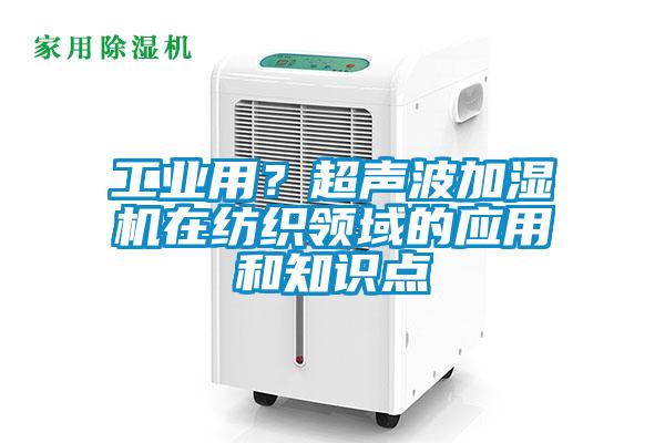 工業(yè)用？超聲波加濕機(jī)在紡織領(lǐng)域的應(yīng)用和知識(shí)點(diǎn)