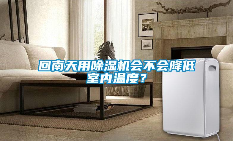 回南天用除濕機(jī)會(huì)不會(huì)降低室內(nèi)溫度？