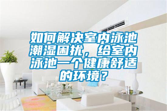 如何解決室內(nèi)泳池潮濕困擾，給室內(nèi)泳池一個健康舒適的環(huán)境？