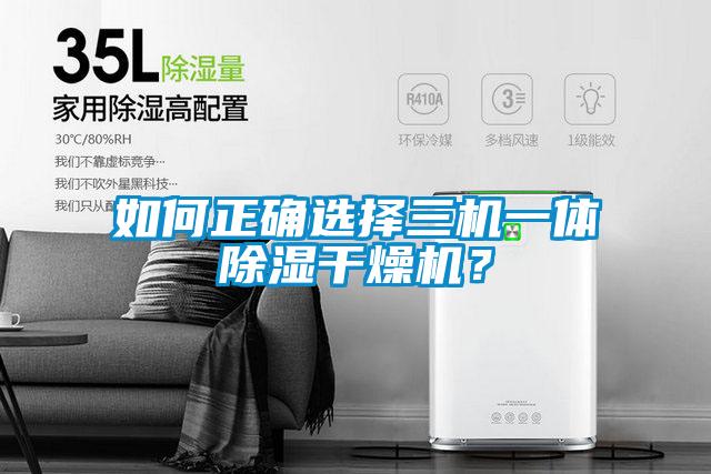 如何正確選擇三機(jī)一體除濕干燥機(jī)？