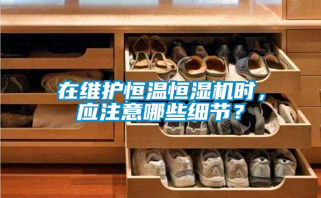 在維護(hù)恒溫恒濕機(jī)時，應(yīng)注意哪些細(xì)節(jié)？