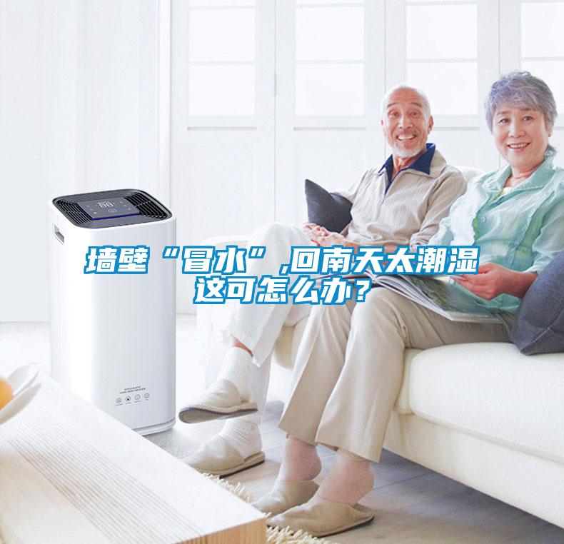 墻壁“冒水”,回南天太潮濕這可怎么辦？