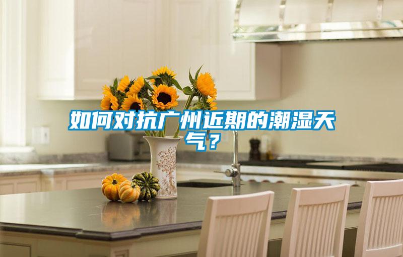 如何對抗廣州近期的潮濕天氣？