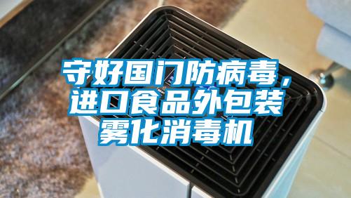 守好國門防病毒，進(jìn)口食品外包裝霧化消毒機(jī)