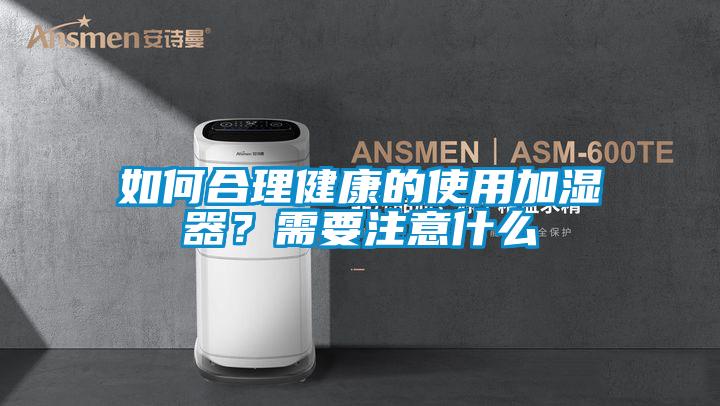 如何合理健康的使用加濕器？需要注意什么