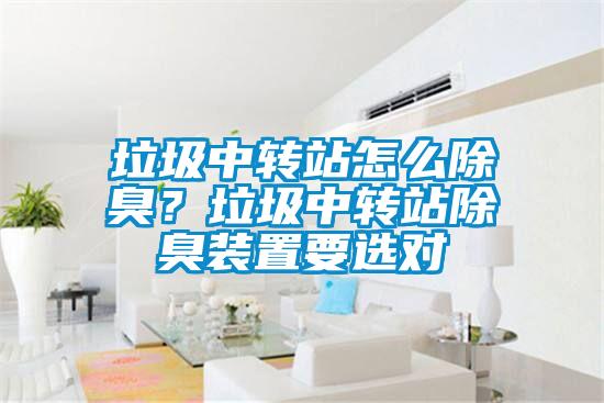 垃圾中轉(zhuǎn)站怎么除臭？垃圾中轉(zhuǎn)站除臭裝置要選對