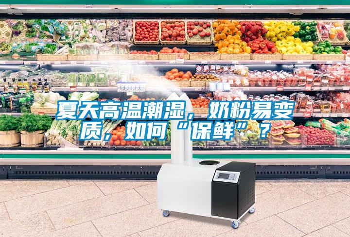 夏天高溫潮濕，奶粉易變質(zhì)，如何“保鮮”？