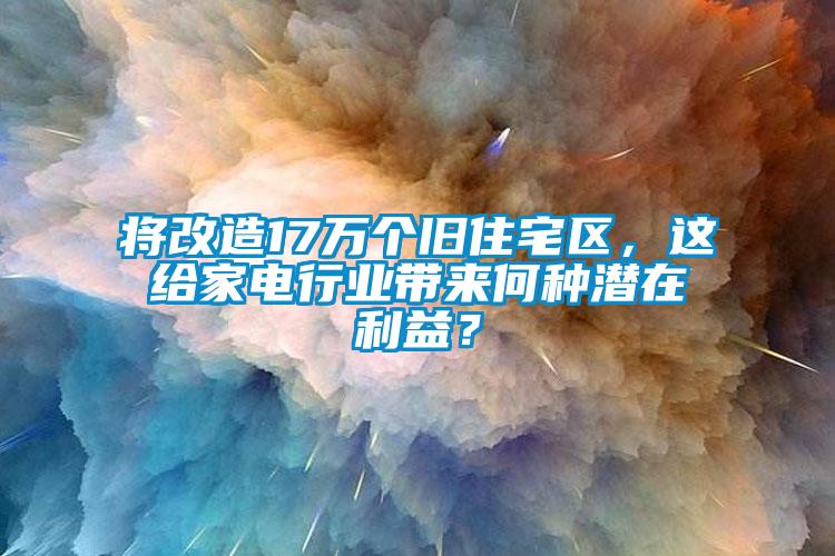 將改造17萬個舊住宅區(qū)，這給家電行業(yè)帶來何種潛在利益？