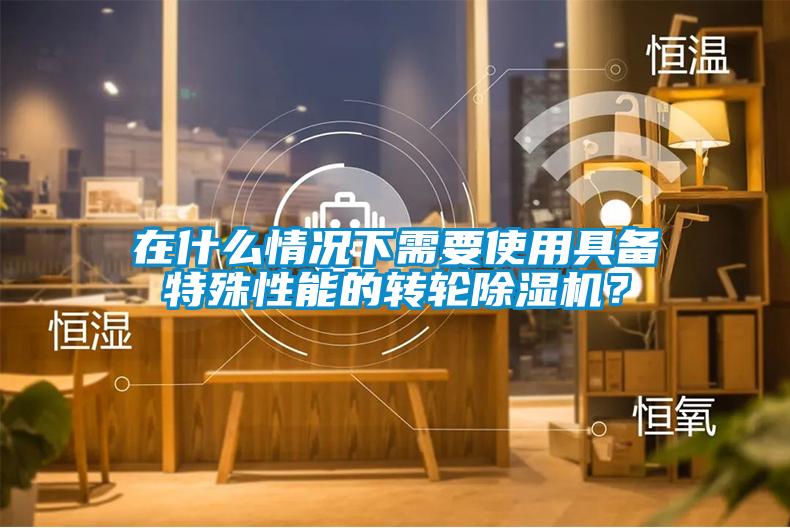 在什么情況下需要使用具備特殊性能的轉(zhuǎn)輪除濕機(jī)？