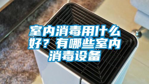 室內(nèi)消毒用什么好？有哪些室內(nèi)消毒設備