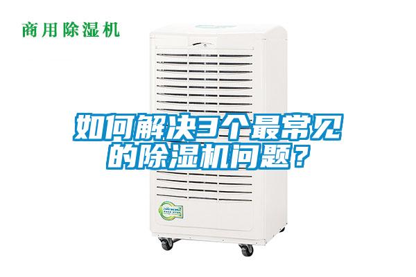 如何解決3個(gè)最常見的除濕機(jī)問題？