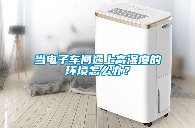 當(dāng)電子車間遇上高濕度的環(huán)境怎么辦？