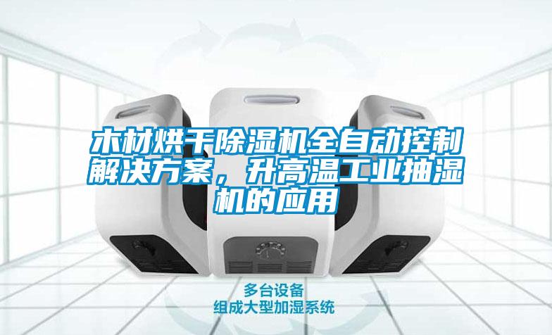 木材烘干除濕機(jī)全自動(dòng)控制解決方案，升高溫工業(yè)抽濕機(jī)的應(yīng)用