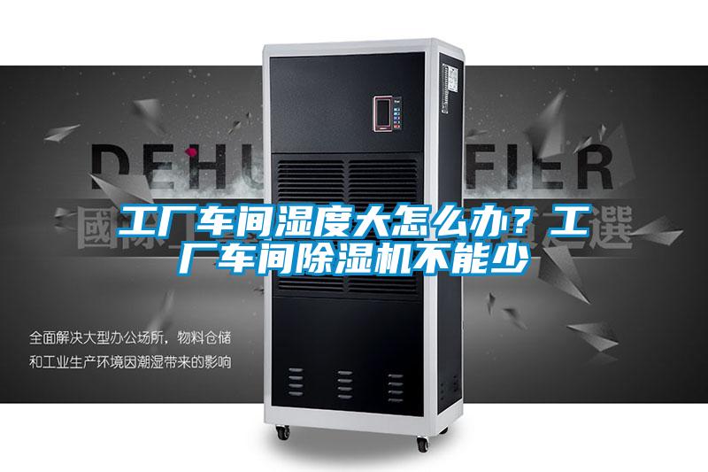 工廠車間濕度大怎么辦？工廠車間除濕機(jī)不能少