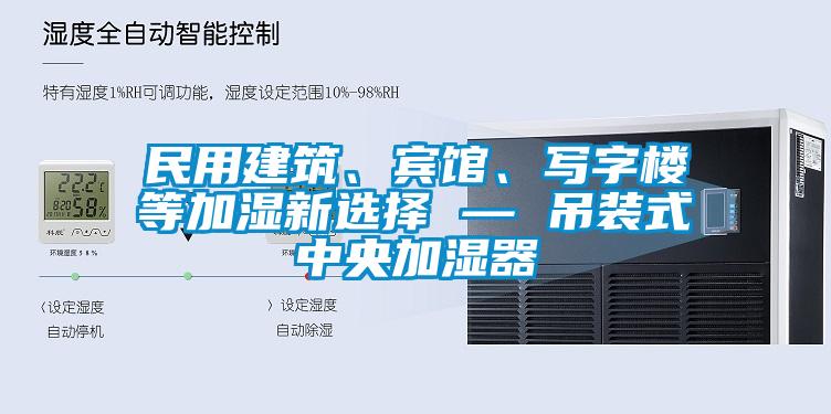 民用建筑、賓館、寫字樓等加濕新選擇 — 吊裝式中央加濕器