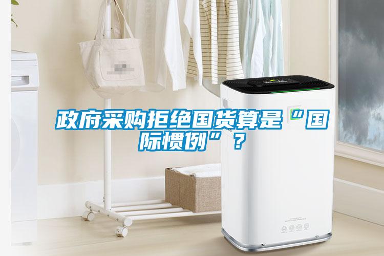 政府采購拒絕國貨算是“國際慣例”？