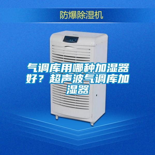 氣調(diào)庫用哪種加濕器好？超聲波氣調(diào)庫加濕器