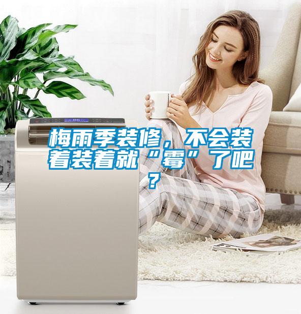 梅雨季裝修，不會(huì)裝著裝著就“霉”了吧？