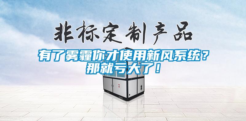 有了霧霾你才使用新風(fēng)系統(tǒng)？那就虧大了！