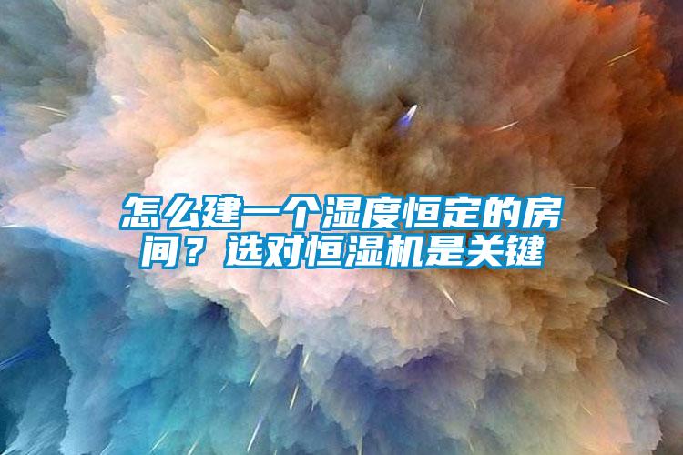 怎么建一個(gè)濕度恒定的房間？選對(duì)恒濕機(jī)是關(guān)鍵