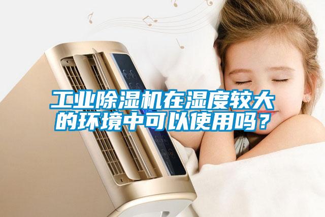 工業(yè)除濕機在濕度較大的環(huán)境中可以使用嗎？