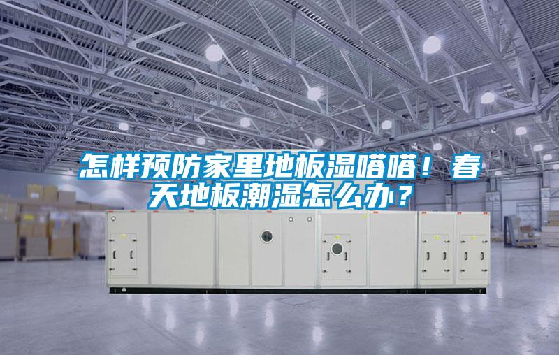 怎樣預(yù)防家里地板濕嗒嗒！春天地板潮濕怎么辦？