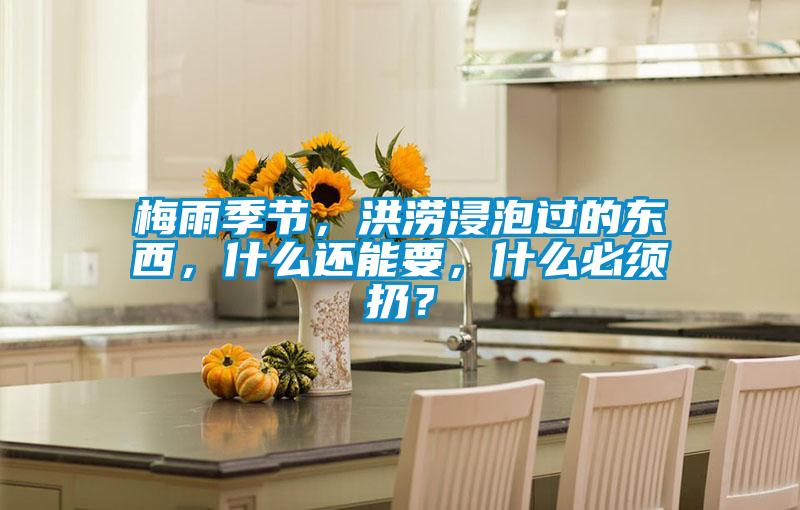梅雨季節(jié)，洪澇浸泡過的東西，什么還能要，什么必須扔？