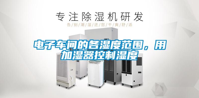 電子車間的各濕度范圍，用加濕器控制濕度
