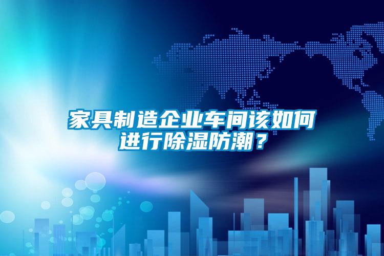 家具制造企業(yè)車間該如何進行除濕防潮？