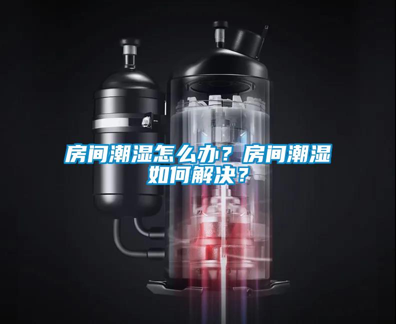 房間潮濕怎么辦？房間潮濕如何解決？