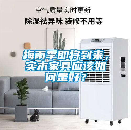 梅雨季即將到來，實(shí)木家具應(yīng)該如何是好？