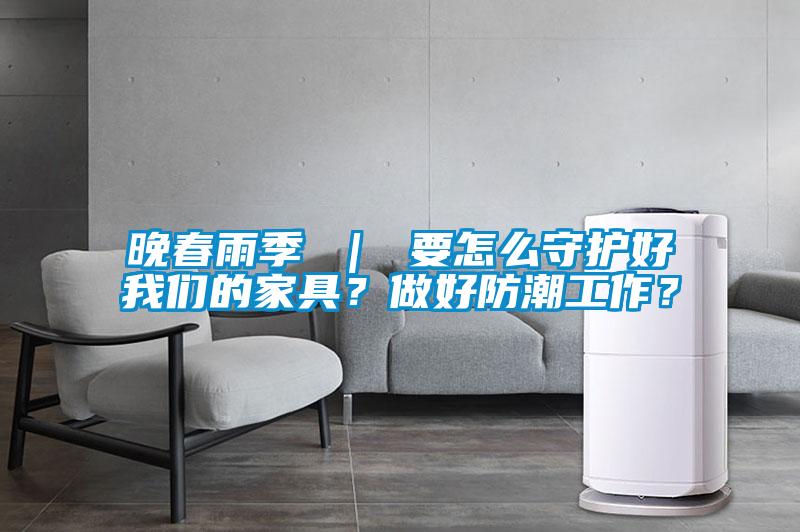 晚春雨季 ｜ 要怎么守護(hù)好我們的家具？做好防潮工作？