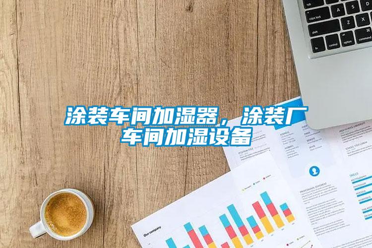涂裝車間加濕器，涂裝廠車間加濕設(shè)備