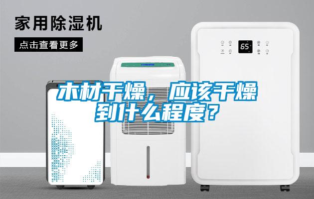 木材干燥，應(yīng)該干燥到什么程度？