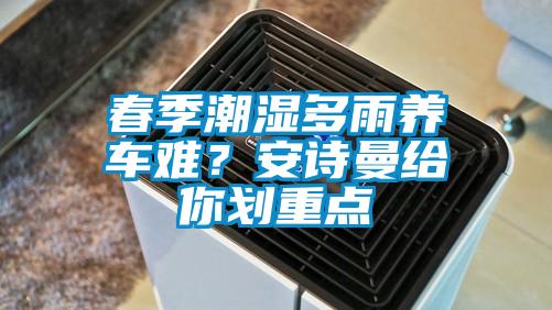 春季潮濕多雨養(yǎng)車難？安詩曼給你劃重點